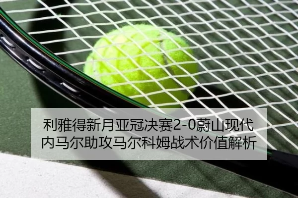 利雅得新月亚冠决赛2-0蔚山现代 内马尔助攻马尔科姆战术价值解析