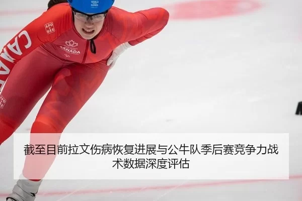 截至目前拉文伤病恢复进展与公牛队季后赛竞争力战术数据深度评估