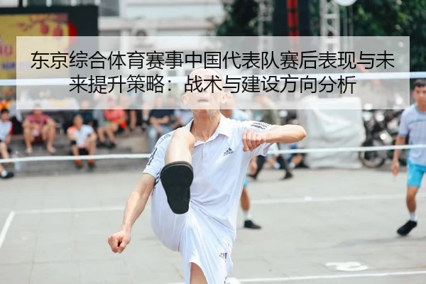 东京综合体育赛事中国代表队赛后表现与未来提升策略：战术与建设方向分析