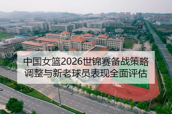 中国女篮2026世锦赛备战策略调整与新老球员表现全面评估