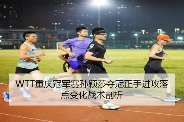 WTT重庆冠军赛孙颖莎夺冠正手进攻落点变化战术剖析