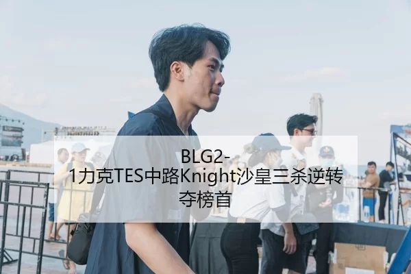 BLG2-1力克TES中路Knight沙皇三杀逆转夺榜首