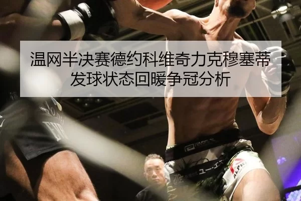 温网半决赛德约科维奇力克穆塞蒂 发球状态回暖争冠分析