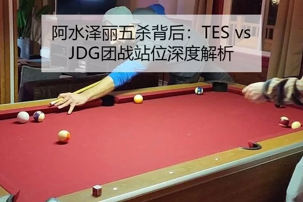 阿水泽丽五杀背后：TES vs JDG团战站位深度解析