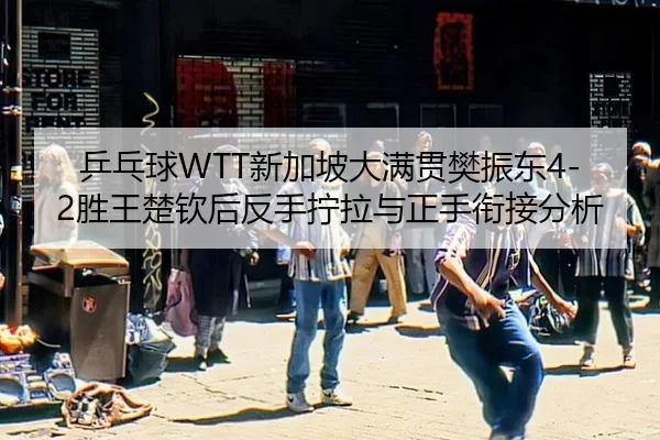 乒乓球WTT新加坡大满贯樊振东4-2胜王楚钦后反手拧拉与正手衔接分析